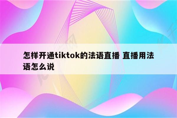 怎样开通tiktok的法语直播 直播用法语怎么说