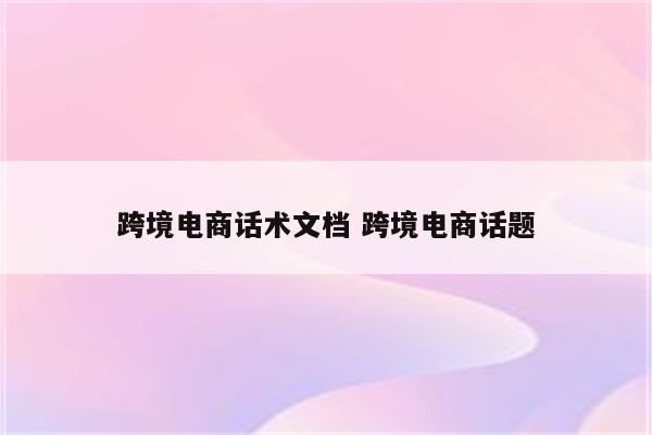 跨境电商话术文档 跨境电商话题