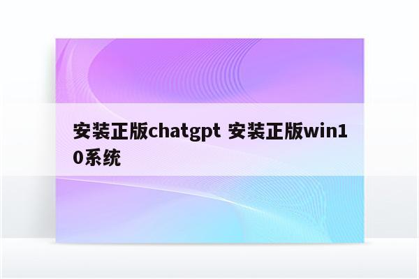 安装正版chatgpt 安装正版win10系统