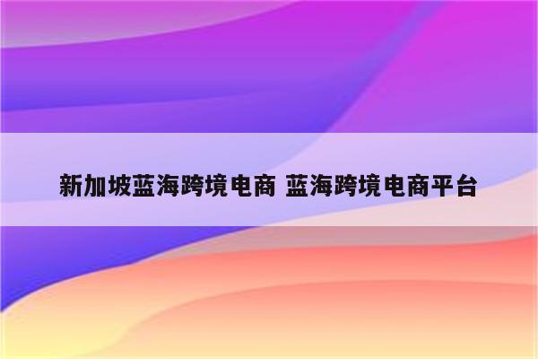 新加坡蓝海跨境电商 蓝海跨境电商平台