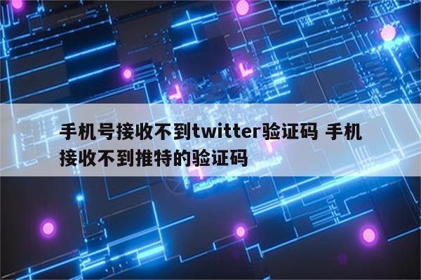 手机号接收不到twitter验证码 手机接收不到推特的验证码
