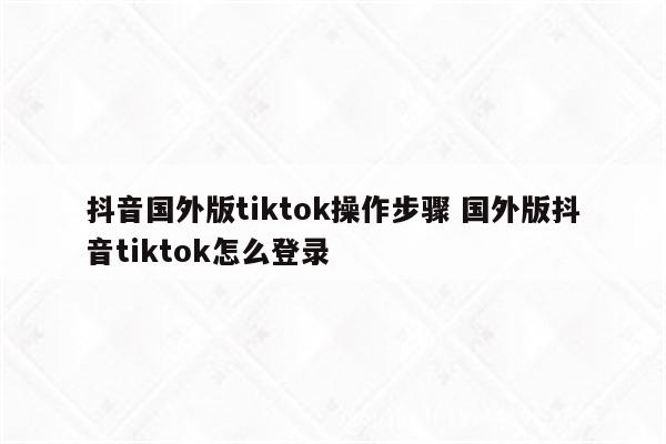 抖音国外版tiktok操作步骤 国外版抖音tiktok怎么登录