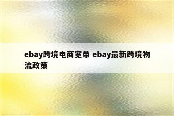 ebay跨境电商宽带 ebay最新跨境物流政策