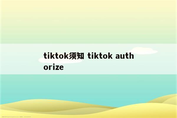 tiktok须知 tiktok authorize
