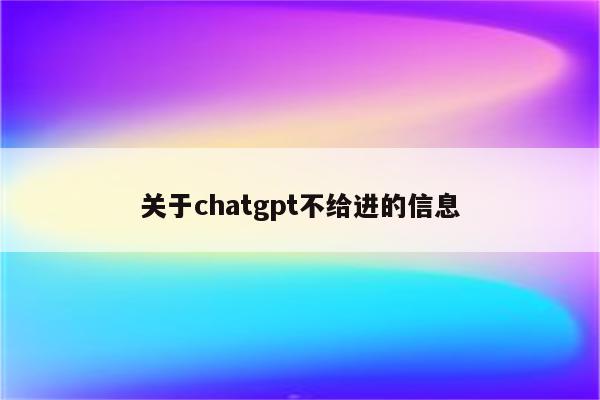 关于chatgpt不给进的信息