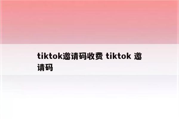 tiktok邀请码收费 tiktok 邀请码