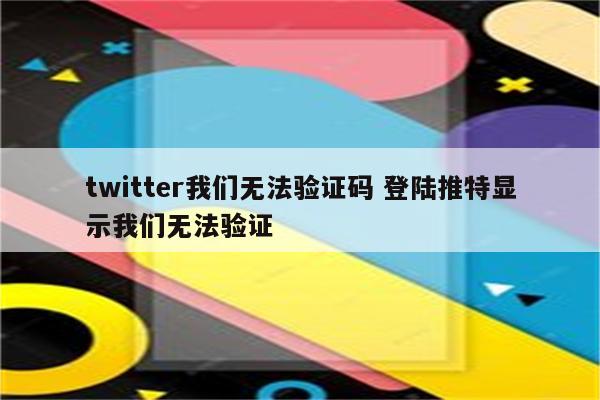 twitter我们无法验证码 登陆推特显示我们无法验证