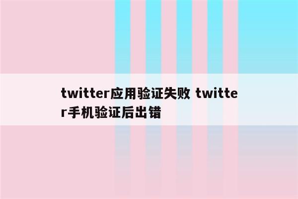 twitter应用验证失败 twitter手机验证后出错