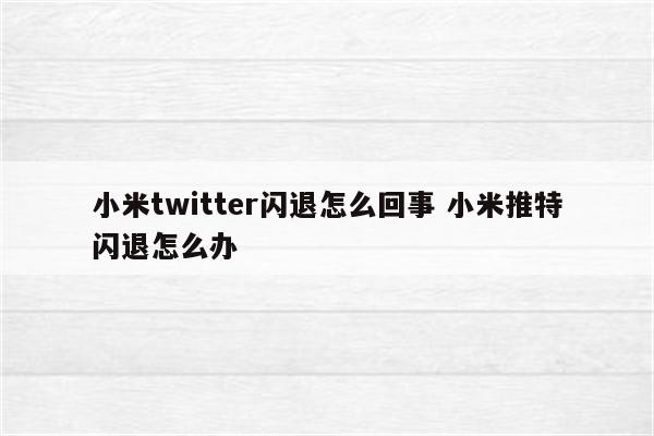 小米twitter闪退怎么回事 小米推特闪退怎么办