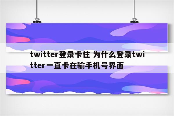 twitter登录卡住 为什么登录twitter一直卡在输手机号界面