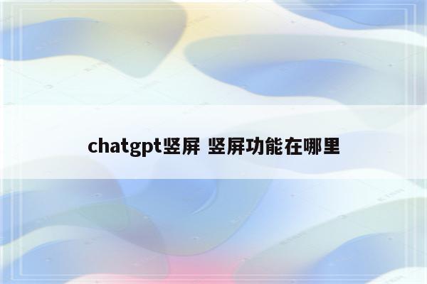 chatgpt竖屏 竖屏功能在哪里