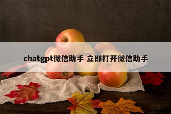 chatgpt微信助手 立即打开微信助手
