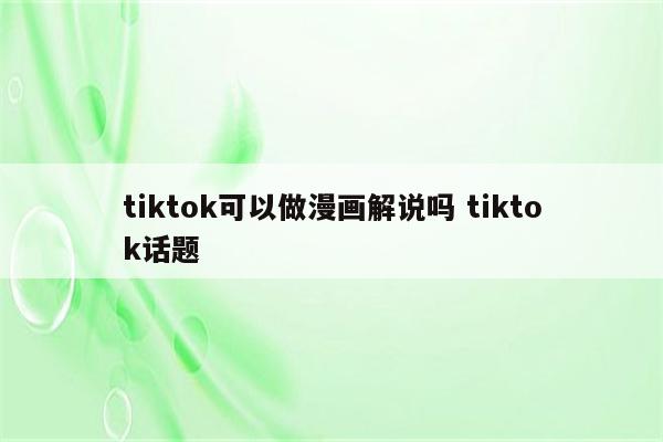 tiktok可以做漫画解说吗 tiktok话题