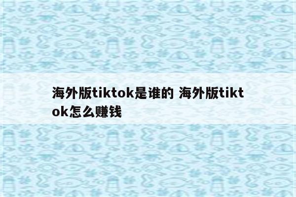 海外版tiktok是谁的 海外版tiktok怎么赚钱