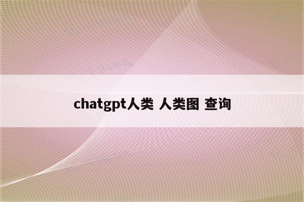chatgpt人类 人类图 查询