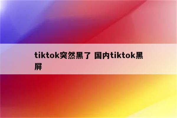 tiktok突然黑了 国内tiktok黑屏