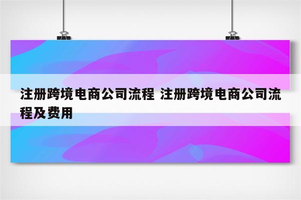 注册跨境电商公司流程 注册跨境电商公司流程及费用