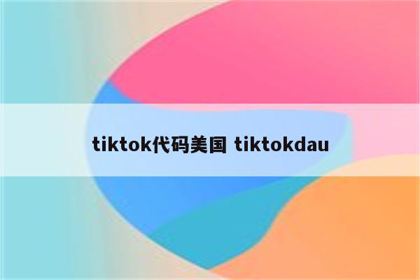 tiktok代码美国 tiktokdau