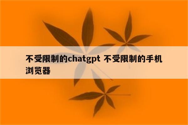 不受限制的chatgpt 不受限制的手机浏览器