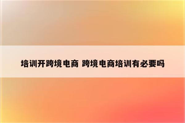 培训开跨境电商 跨境电商培训有必要吗