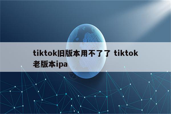 tiktok旧版本用不了了 tiktok老版本ipa