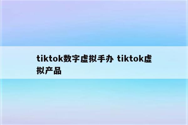 tiktok数字虚拟手办 tiktok虚拟产品