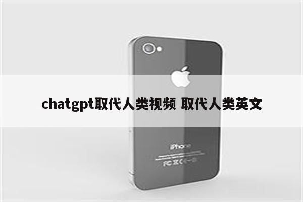chatgpt取代人类视频 取代人类英文