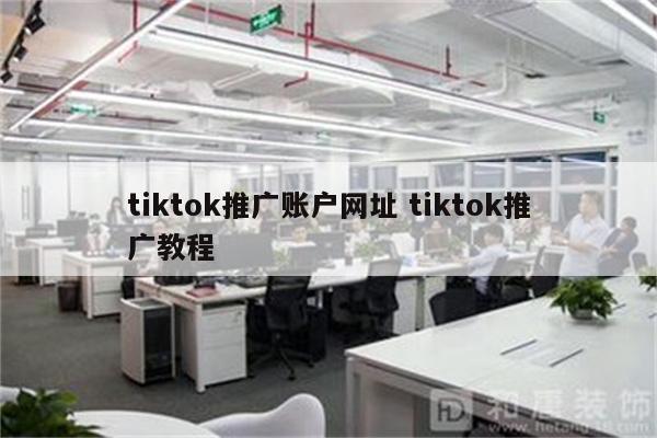 tiktok推广账户网址 tiktok推广教程