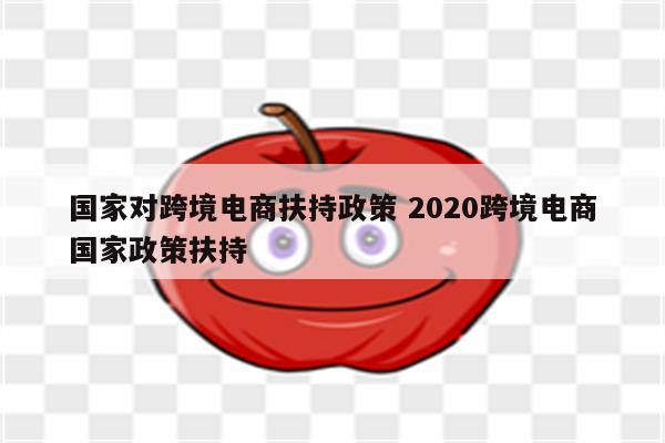 国家对跨境电商扶持政策 2020跨境电商国家政策扶持