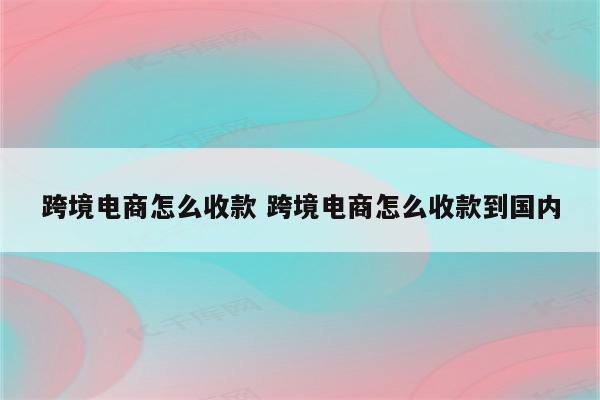 跨境电商怎么收款 跨境电商怎么收款到国内