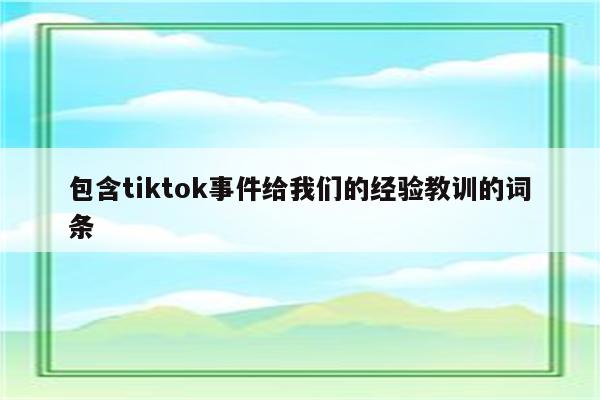 包含tiktok事件给我们的经验教训的词条