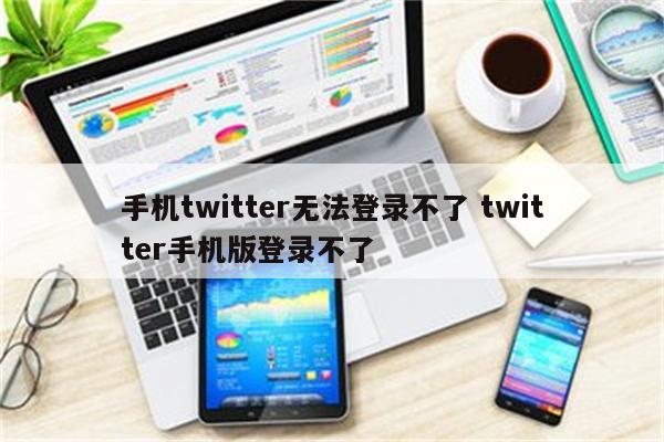 手机twitter无法登录不了 twitter手机版登录不了