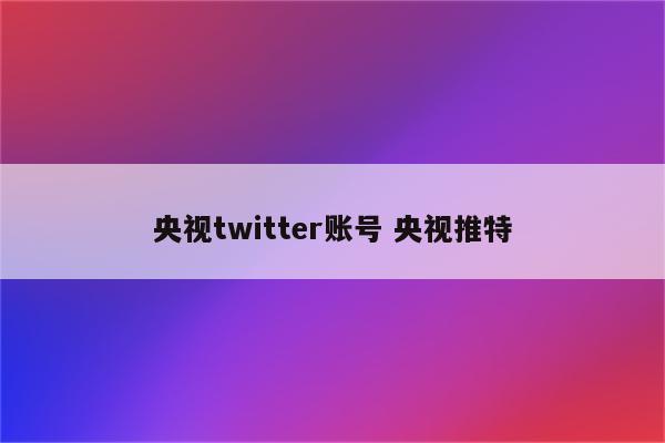 央视twitter账号 央视推特