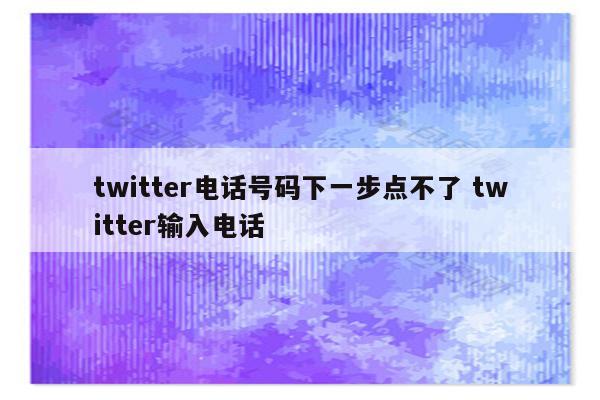 twitter电话号码下一步点不了 twitter输入电话