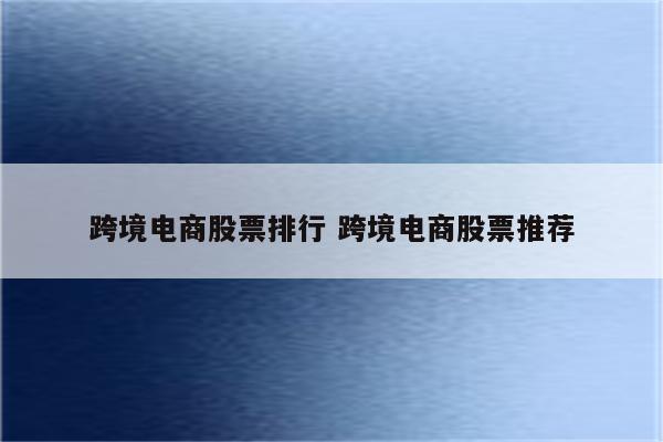 跨境电商股票排行 跨境电商股票推荐