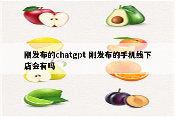刚发布的chatgpt 刚发布的手机线下店会有吗