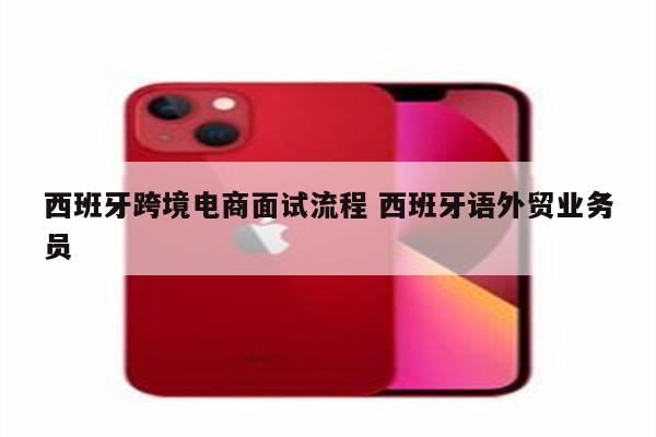 西班牙跨境电商面试流程 西班牙语外贸业务员