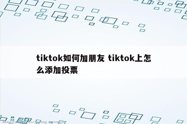 tiktok如何加朋友 tiktok上怎么添加投票