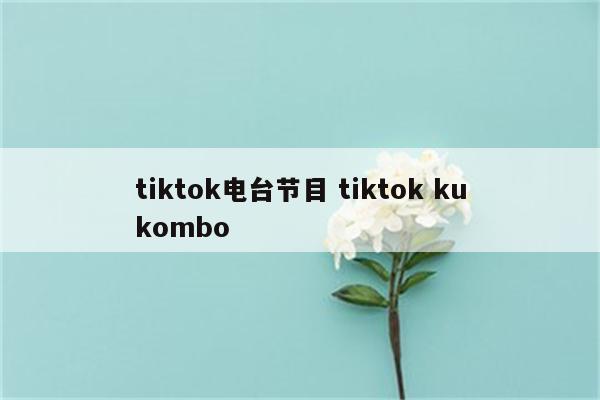 tiktok电台节目 tiktok kukombo