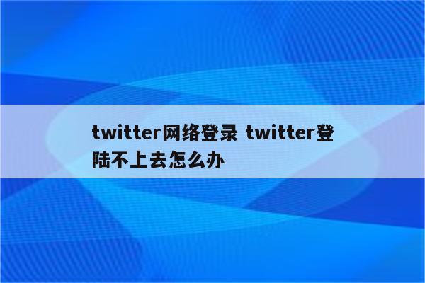 twitter网络登录 twitter登陆不上去怎么办