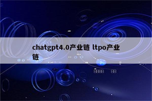 chatgpt4.0产业链 ltpo产业链