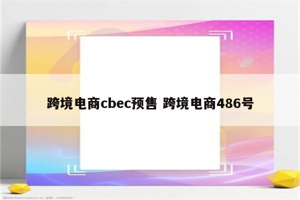 跨境电商cbec预售 跨境电商486号