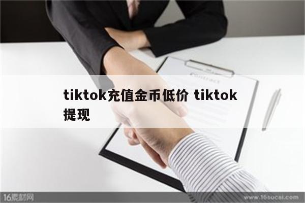 tiktok充值金币低价 tiktok 提现
