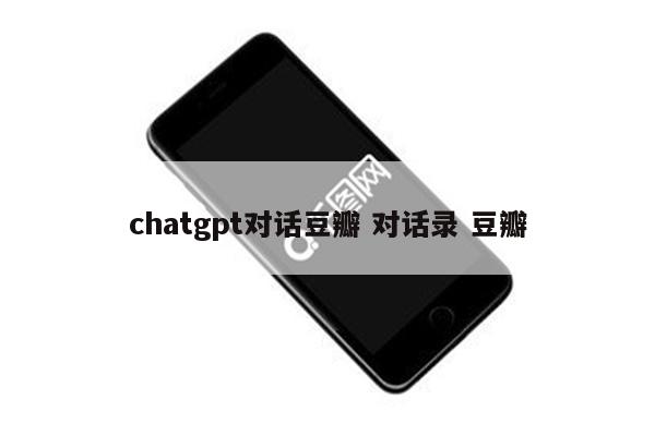 chatgpt对话豆瓣 对话录 豆瓣