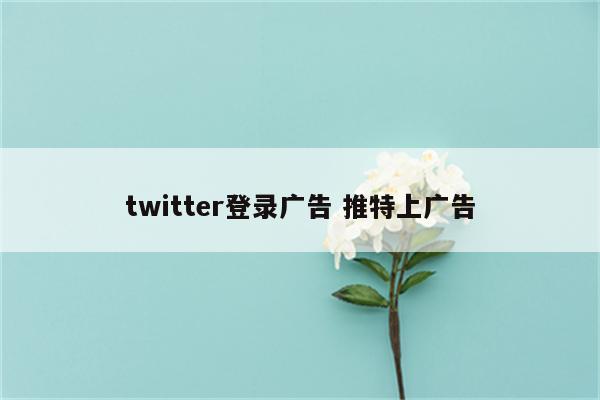 twitter登录广告 推特上广告
