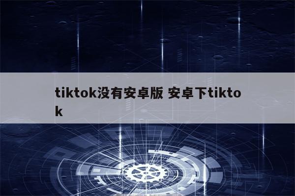 tiktok没有安卓版 安卓下tiktok