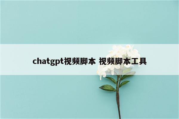 chatgpt视频脚本 视频脚本工具