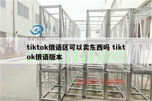 tiktok俄语区可以卖东西吗 tiktok俄语版本