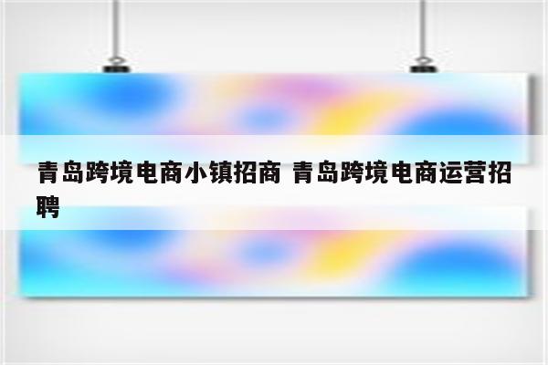 青岛跨境电商小镇招商 青岛跨境电商运营招聘