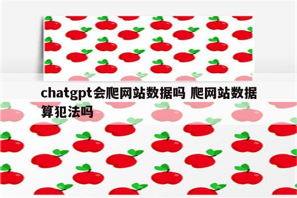 chatgpt会爬网站数据吗 爬网站数据算犯法吗